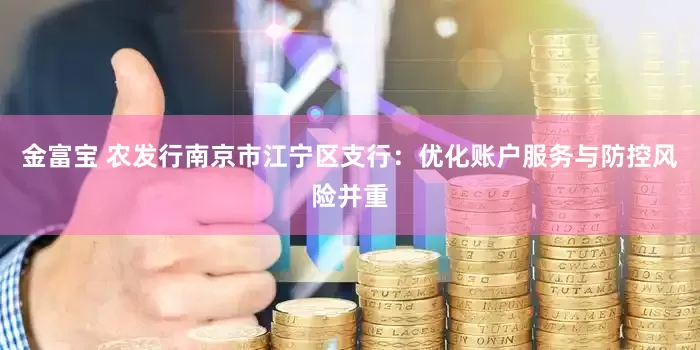 金富宝 农发行南京市江宁区支行：优化账户服务与防控风险并重