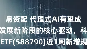 易资配 代理式AI有望成为推动AI发展新阶段的核心驱动，科创AIETF(588790)近1周新增规模位居可比基金