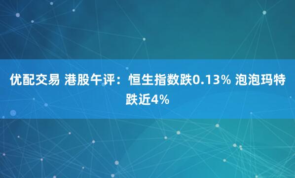 优配交易 港股午评：恒生指数跌0.13% 泡泡玛特跌近4%