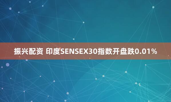 振兴配资 印度SENSEX30指数开盘跌0.01%