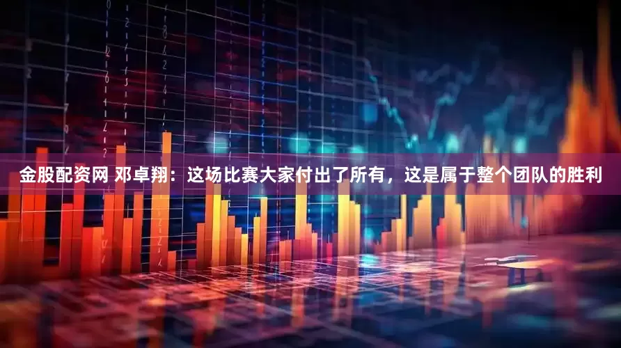 金股配资网 邓卓翔：这场比赛大家付出了所有，这是属于整个团队的胜利