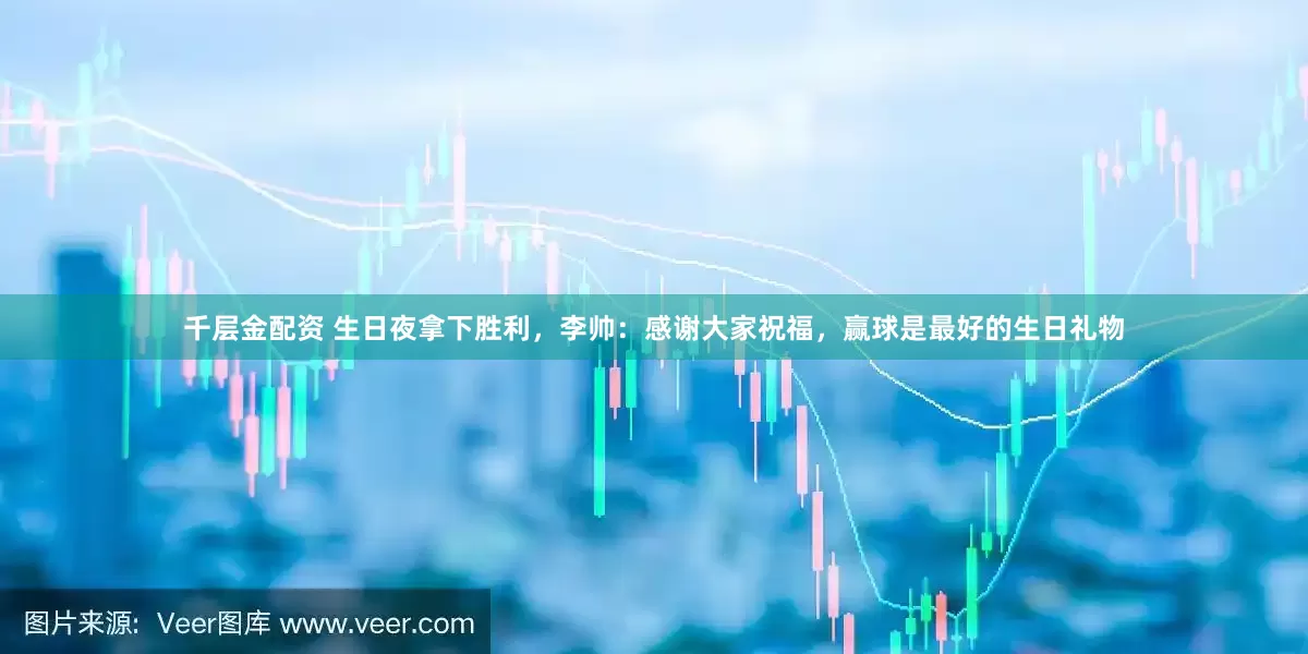 千层金配资 生日夜拿下胜利，李帅：感谢大家祝福，赢球是最好的生日礼物