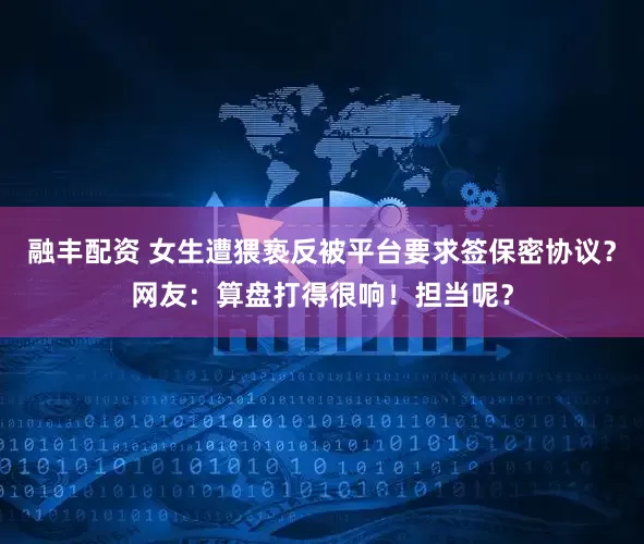 融丰配资 女生遭猥亵反被平台要求签保密协议？网友：算盘打得很响！担当呢？