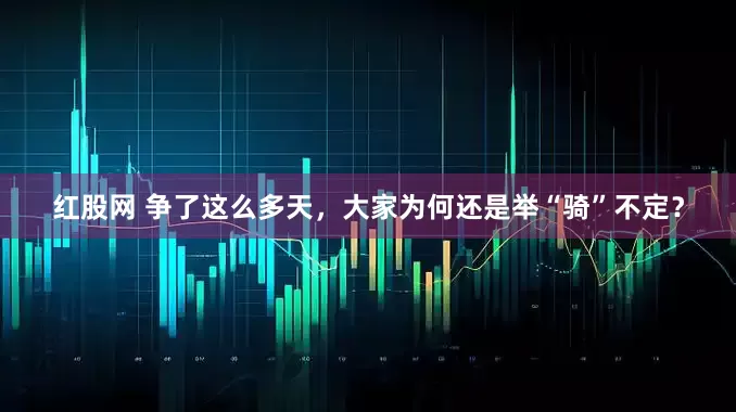 红股网 争了这么多天，大家为何还是举“骑”不定？