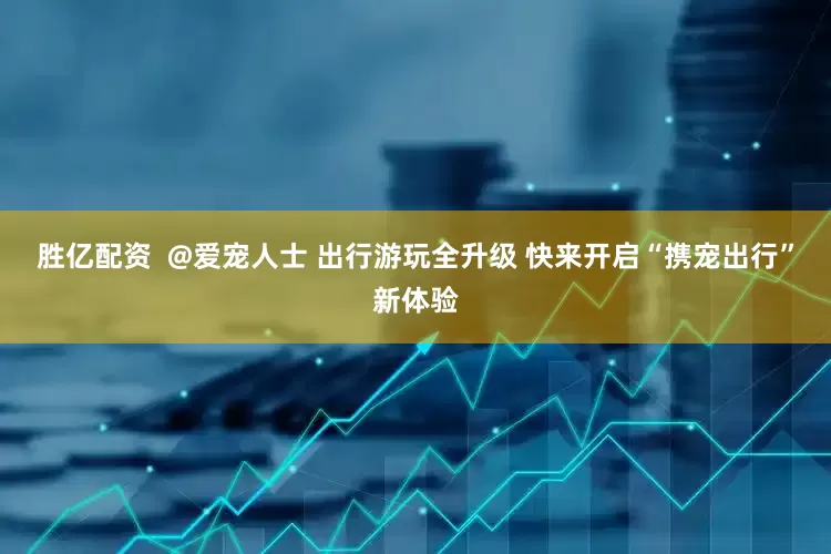 胜亿配资  @爱宠人士 出行游玩全升级 快来开启“携宠出行”新体验