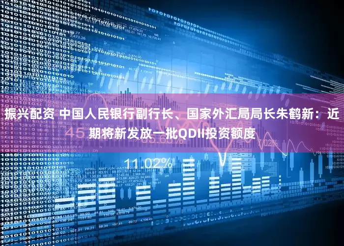 振兴配资 中国人民银行副行长、国家外汇局局长朱鹤新：近期将新发放一批QDII投资额度