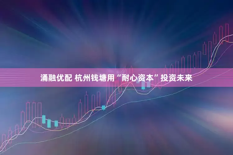 涌融优配 杭州钱塘用“耐心资本”投资未来