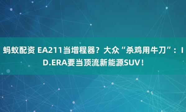 蚂蚁配资 EA211当增程器？大众“杀鸡用牛刀”：ID.ERA要当顶流新能源SUV！