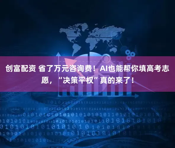 创富配资 省了万元咨询费！AI也能帮你填高考志愿，“决策平权”真的来了！