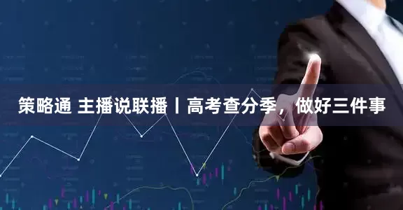 策略通 主播说联播丨高考查分季，做好三件事