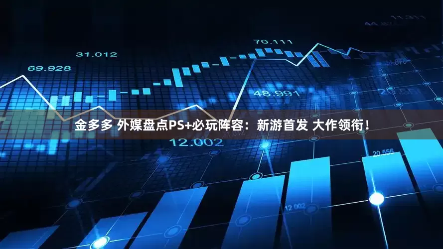 金多多 外媒盘点PS+必玩阵容：新游首发 大作领衔！