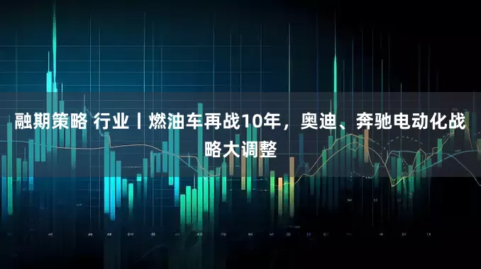 融期策略 行业丨燃油车再战10年，奥迪、奔驰电动化战略大调整
