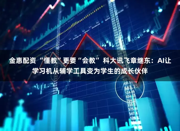 金惠配资 “懂教”更要“会教” 科大讯飞章继东：AI让学习机从辅学工具变为学生的成长伙伴
