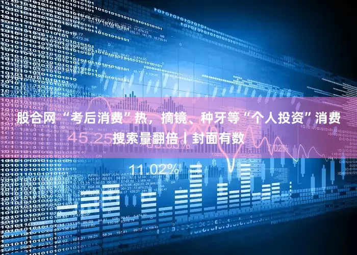 股合网 “考后消费”热，摘镜、种牙等“个人投资”消费搜索量翻倍丨封面有数