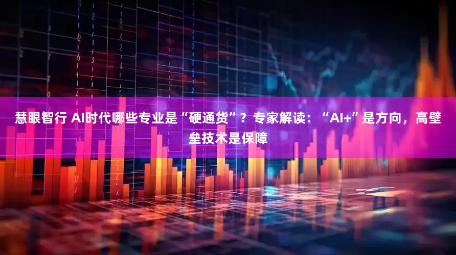 慧眼智行 AI时代哪些专业是“硬通货”？专家解读：“AI+”是方向，高壁垒技术是保障