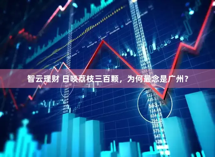 智云理财 日啖荔枝三百颗，为何最念是广州？