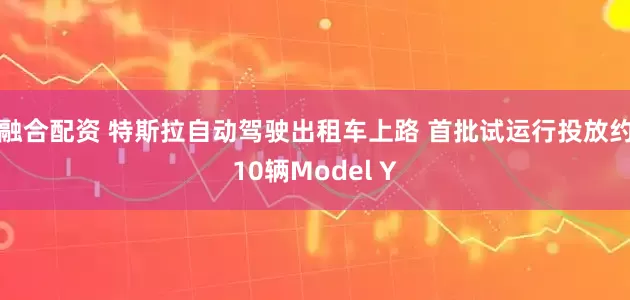融合配资 特斯拉自动驾驶出租车上路 首批试运行投放约10辆Model Y