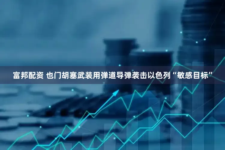 富邦配资 也门胡塞武装用弹道导弹袭击以色列“敏感目标”