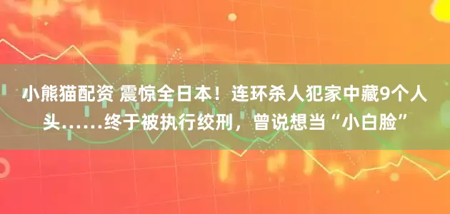 小熊猫配资 震惊全日本！连环杀人犯家中藏9个人头……终于被执行绞刑，曾说想当“小白脸”