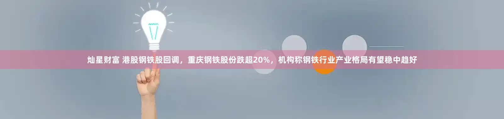 灿星财富 港股钢铁股回调，重庆钢铁股份跌超20%，机构称钢铁行业产业格局有望稳中趋好