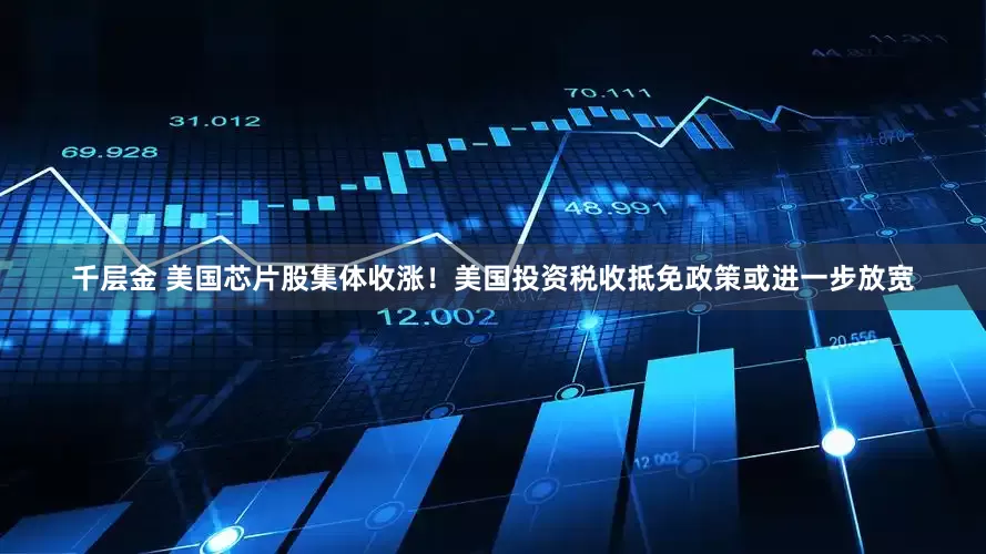 千层金 美国芯片股集体收涨！美国投资税收抵免政策或进一步放宽