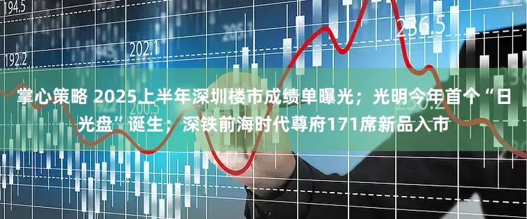 掌心策略 2025上半年深圳楼市成绩单曝光；光明今年首个“日光盘”诞生；深铁前海时代尊府171席新品入市