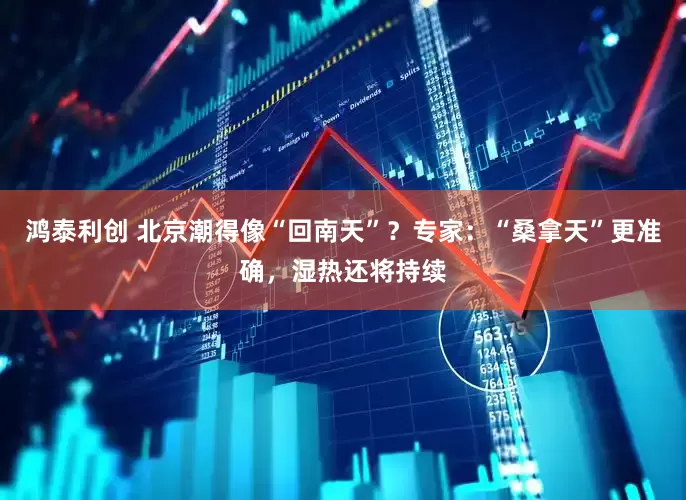 鸿泰利创 北京潮得像“回南天”？专家：“桑拿天”更准确，湿热还将持续
