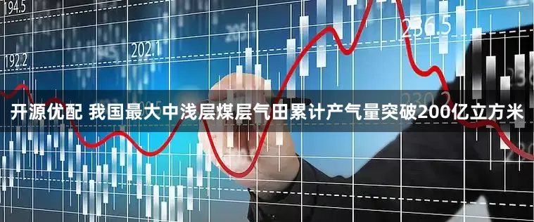 开源优配 我国最大中浅层煤层气田累计产气量突破200亿立方米