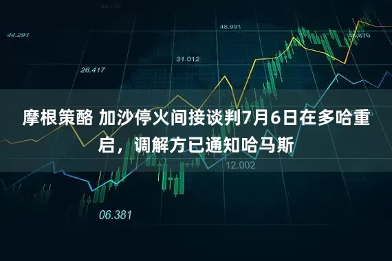摩根策酪 加沙停火间接谈判7月6日在多哈重启，调解方已通知哈马斯