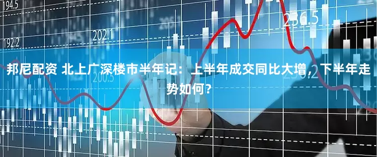 邦尼配资 北上广深楼市半年记：上半年成交同比大增，下半年走势如何？