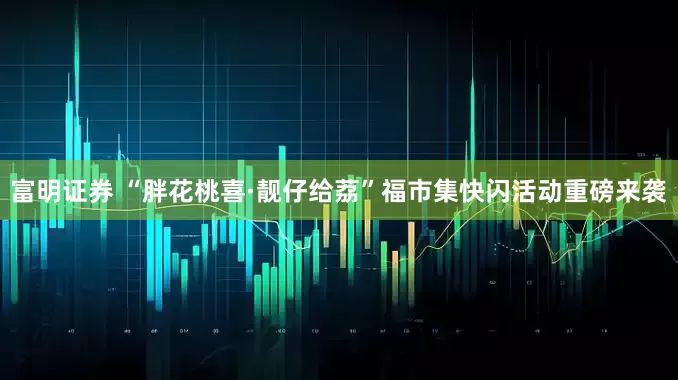 富明证券 “胖花桃喜·靓仔给荔”福市集快闪活动重磅来袭