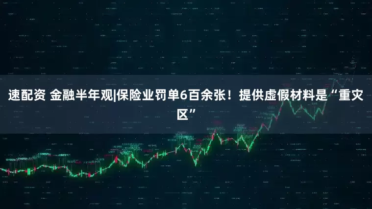 速配资 金融半年观|保险业罚单6百余张！提供虚假材料是“重灾区”