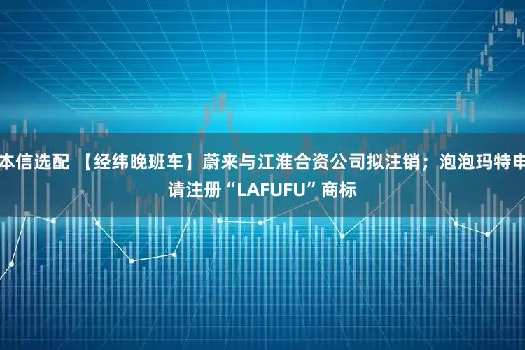 本信选配 【经纬晚班车】蔚来与江淮合资公司拟注销；泡泡玛特申请注册“LAFUFU”商标