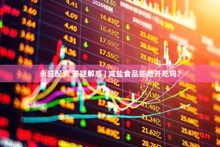 永旺配资 答疑解惑 | 减盐食品能敞开吃吗？