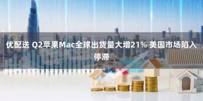 优配送 Q2苹果Mac全球出货量大增21% 美国市场陷入停滞