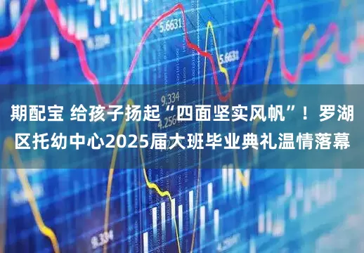 期配宝 给孩子扬起“四面坚实风帆”！罗湖区托幼中心2025届大班毕业典礼温情落幕
