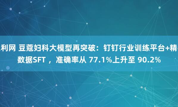 森利网 豆蔻妇科大模型再突破：钉钉行业训练平台+精标数据SFT ，准确率从 77.1%上升至 90.2%