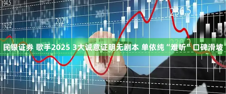 民银证券 歌手2025 3大诚意证明无剧本 单依纯“难听”口碑滑坡