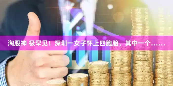 淘股神 极罕见！深圳一女子怀上四胞胎，其中一个……