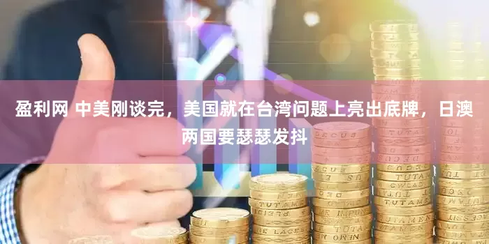 盈利网 中美刚谈完，美国就在台湾问题上亮出底牌，日澳两国要瑟瑟发抖