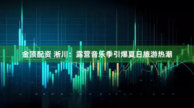 金顶配资 淅川：露营音乐季引爆夏日旅游热潮