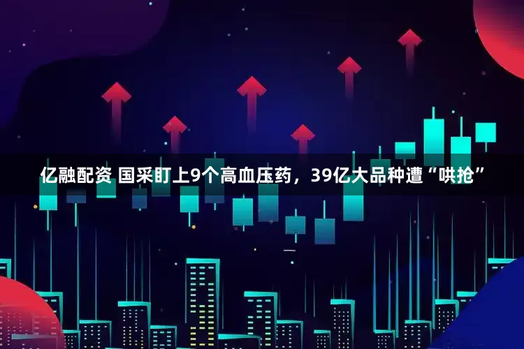 亿融配资 国采盯上9个高血压药，39亿大品种遭“哄抢”