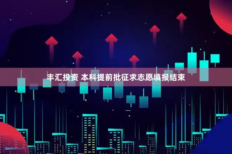 丰汇投资 本科提前批征求志愿填报结束