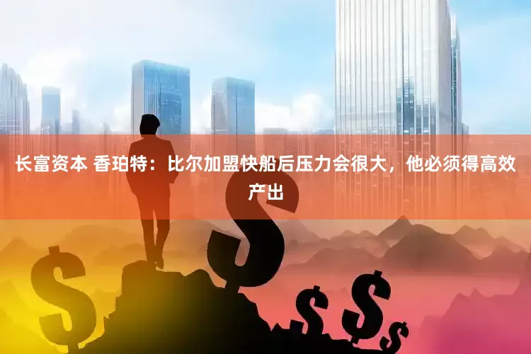 长富资本 香珀特：比尔加盟快船后压力会很大，他必须得高效产出