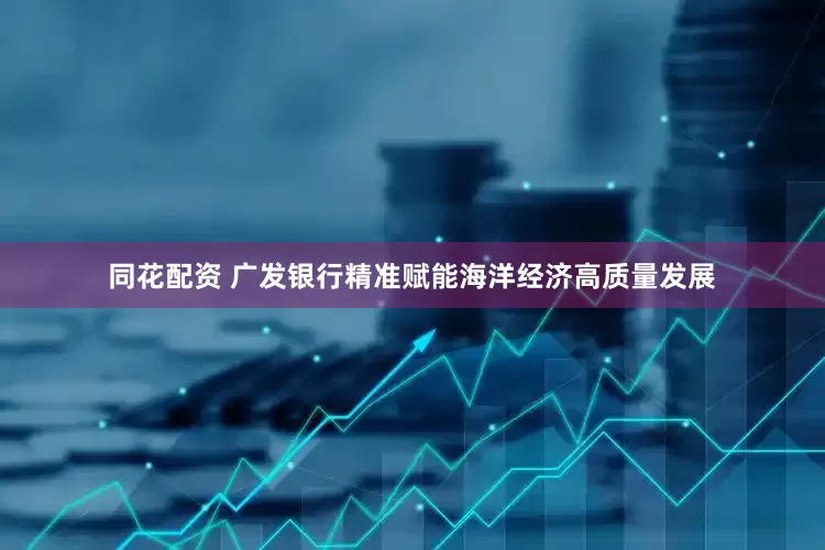 同花配资 广发银行精准赋能海洋经济高质量发展