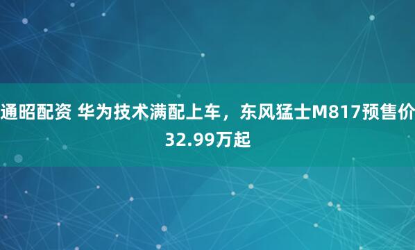 通昭配资 华为技术满配上车，东风猛士M817预售价32.99万起