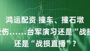 鸿运配资 撞车、撞石墩、士兵受伤……台军演习还是“战损直播”？