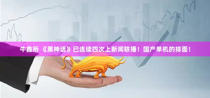 牛鑫所 《黑神话》已连续四次上新闻联播！国产单机的排面！