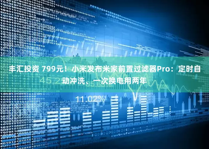 丰汇投资 799元！小米发布米家前置过滤器Pro：定时自动冲洗、一次换电用两年
