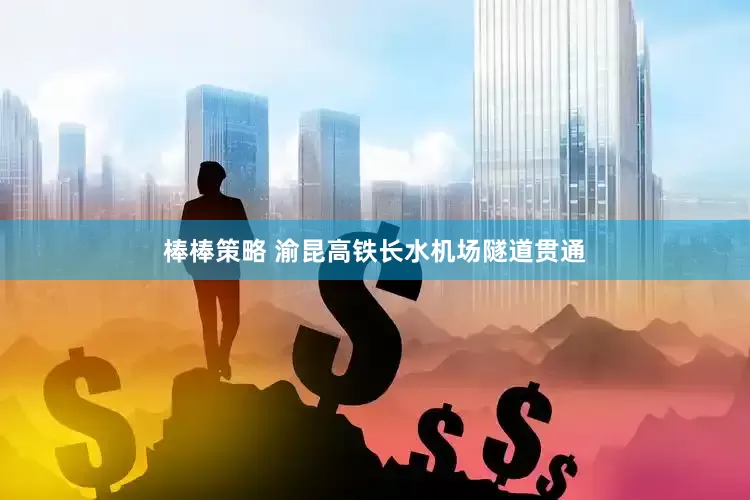 棒棒策略 渝昆高铁长水机场隧道贯通